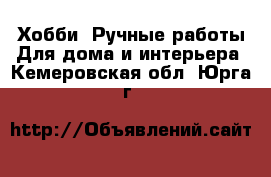 Хобби. Ручные работы Для дома и интерьера. Кемеровская обл.,Юрга г.